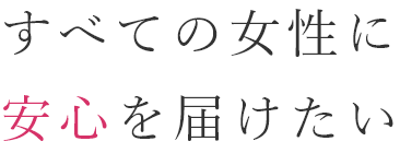 すべての女性に安心を届けたい