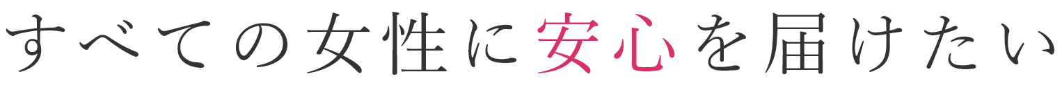 すべての女性に安心を届けたい